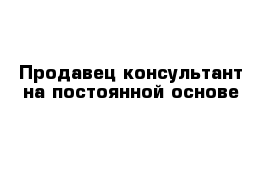 Продавец консультант на постоянной основе